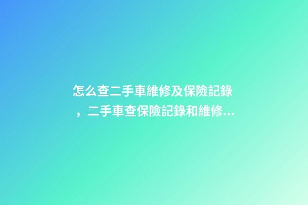 怎么查二手車維修及保險記錄，二手車查保險記錄和維修記錄